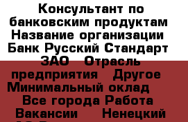 Консультант по банковским продуктам › Название организации ­ Банк Русский Стандарт, ЗАО › Отрасль предприятия ­ Другое › Минимальный оклад ­ 1 - Все города Работа » Вакансии   . Ненецкий АО,Великовисочное с.